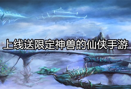 上线送限定神兽的仙侠手游合集-上线送限定神兽的仙侠手游大全